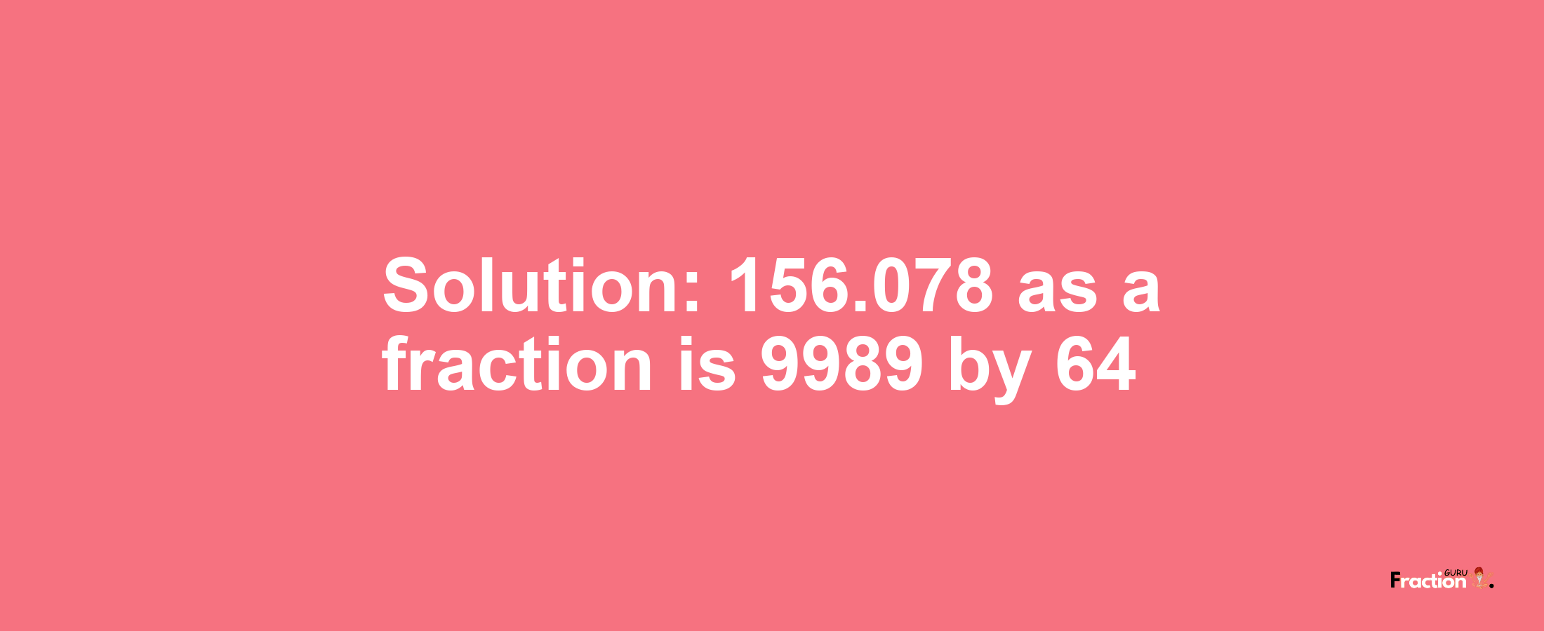 Solution:156.078 as a fraction is 9989/64